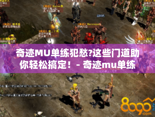 奇迹MU单练犯愁?这些门道助你轻松搞定!- 奇迹mu单练 奇迹MU单练犯愁?这些门道助你轻松搞定!- 奇迹mu单练