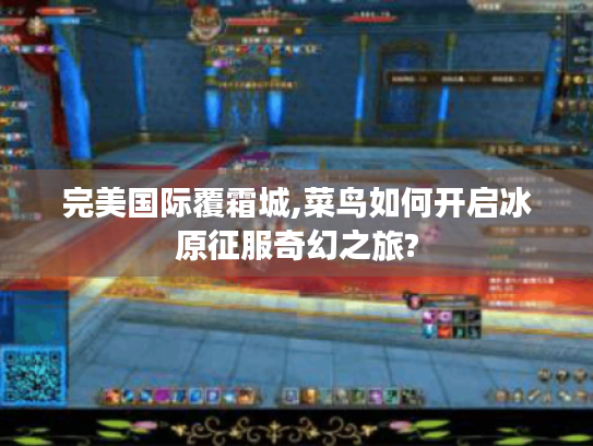 完美国际覆霜城,菜鸟如何开启冰原征服奇幻之旅? 完美国际覆霜城,菜鸟如何开启冰原征服奇幻之旅?