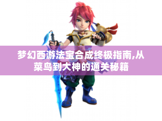 梦幻西游法宝合成终极指南,从菜鸟到大神的通关秘籍 梦幻西游法宝合成终极指南,从菜鸟到大神的通关秘籍