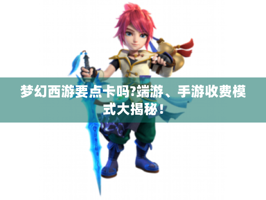 梦幻西游要点卡吗?端游、手游收费模式大揭秘! 梦幻西游要点卡吗?端游、手游收费模式大揭秘!