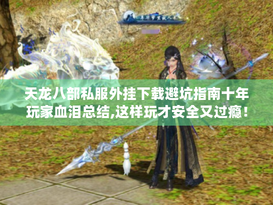 天龙八部私服外挂下载避坑指南十年玩家血泪总结,这样玩才安全又过瘾! 天龙八部私服外挂下载避坑指南十年玩家血泪总结,这样玩才安全又过瘾!