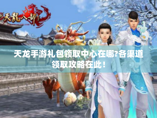 天龙手游礼包领取中心在哪?各渠道领取攻略在此! 天龙手游礼包领取中心在哪?各渠道领取攻略在此!