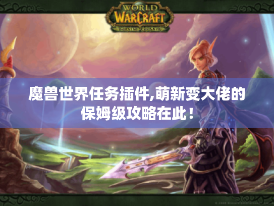 魔兽世界任务插件,萌新变大佬的保姆级攻略在此! 魔兽世界任务插件,萌新变大佬的保姆级攻略在此!