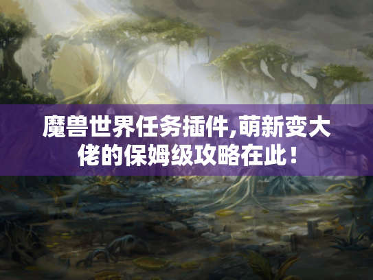 魔兽世界任务插件,萌新变大佬的保姆级攻略在此! 魔兽世界任务插件,萌新变大佬的保姆级攻略在此!
