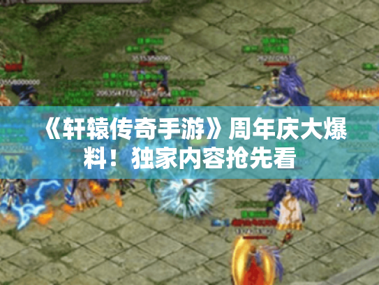 《轩辕传奇手游》周年庆大爆料!独家内容抢先看 《轩辕传奇手游》周年庆大爆料!独家内容抢先看