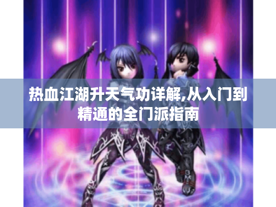 热血江湖升天气功详解,从入门到精通的全门派指南 热血江湖升天气功详解,从入门到精通的全门派指南