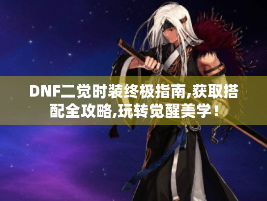 DNF二觉时装终极指南,获取搭配全攻略,玩转觉醒美学! DNF二觉时装终极指南,获取搭配全攻略,玩转觉醒美学!
