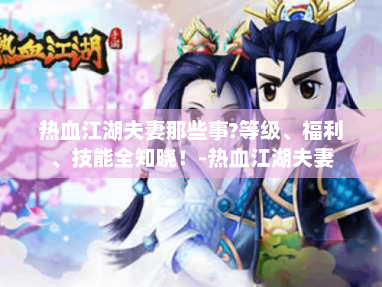 热血江湖夫妻那些事?等级、福利、技能全知晓!-热血江湖夫妻 热血江湖夫妻那些事?等级、福利、技能全知晓!-热血江湖夫妻