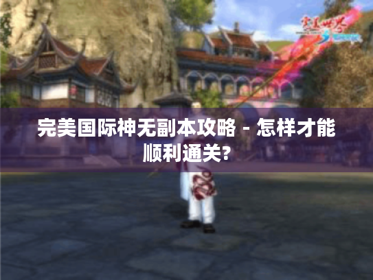 完美国际神无副本攻略 - 怎样才能顺利通关? 完美国际神无副本攻略 - 怎样才能顺利通关?