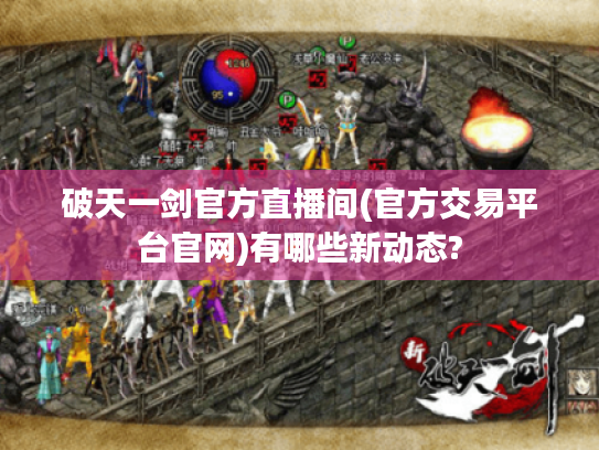 破天一剑官方直播间(官方交易平台官网)有哪些新动态? 破天一剑官方直播间(官方交易平台官网)有哪些新动态?