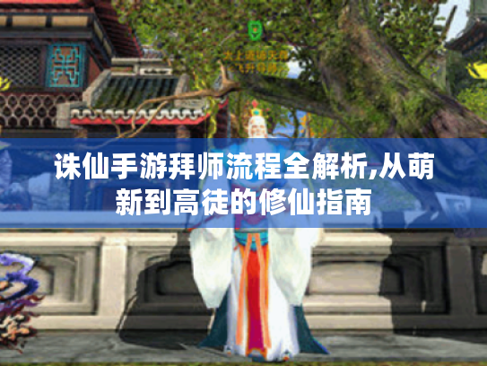 诛仙手游拜师流程全解析,从萌新到高徒的修仙指南 诛仙手游拜师流程全解析,从萌新到高徒的修仙指南