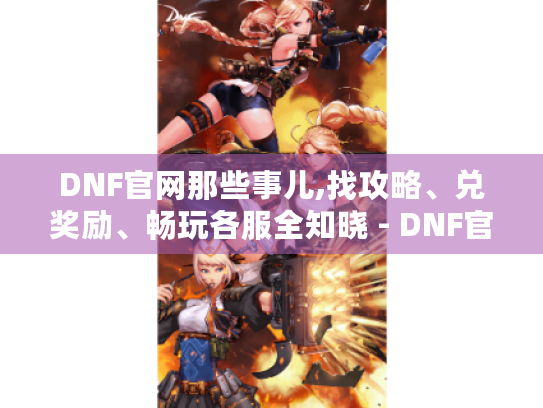 DNF官网那些事儿,找攻略、兑奖励、畅玩各服全知晓 - DNF官网 DNF官网那些事儿,找攻略、兑奖励、畅玩各服全知晓 - DNF官网