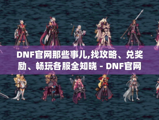DNF官网那些事儿,找攻略、兑奖励、畅玩各服全知晓 - DNF官网 DNF官网那些事儿,找攻略、兑奖励、畅玩各服全知晓 - DNF官网