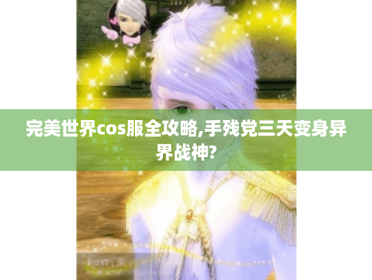 完美世界cos服全攻略,手残党三天变身异界战神? 完美世界cos服全攻略,手残党三天变身异界战神?