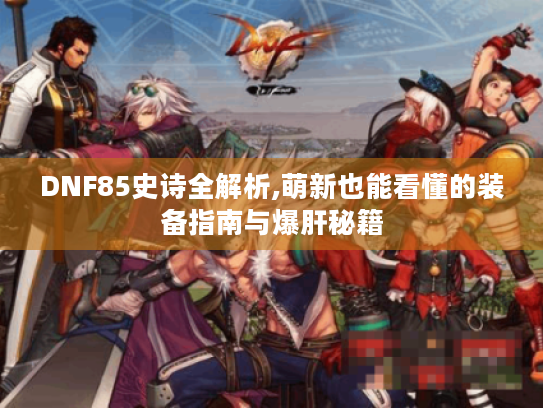 DNF85史诗全解析,萌新也能看懂的装备指南与爆肝秘籍