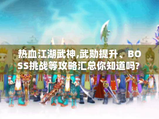 热血江湖武神,武勋提升、BOSS挑战等攻略汇总你知道吗? - 解决游戏问题必读！