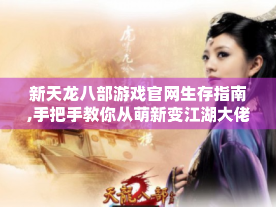 新天龙八部游戏官网生存指南,手把手教你从萌新变江湖大佬 新天龙八部游戏官网生存指南,手把手教你从萌新变江湖大佬