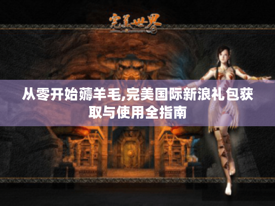 从零开始薅羊毛,完美国际新浪礼包获取与使用全指南 从零开始薅羊毛,完美国际新浪礼包获取与使用全指南