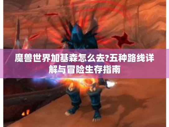 魔兽世界加基森怎么去?五种路线详解与冒险生存指南