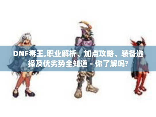 DNF毒王,职业解析、加点攻略、装备选择及优劣势全知道 - 你了解吗? DNF毒王,职业解析、加点攻略、装备选择及优劣势全知道 - 你了解吗?