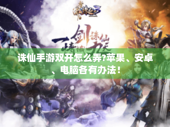 诛仙手游双开怎么弄?苹果、安卓、电脑各有办法! 诛仙手游双开怎么弄?苹果、安卓、电脑各有办法!