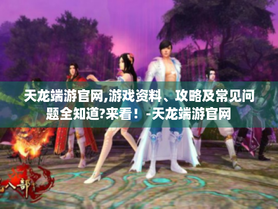 天龙端游官网,游戏资料、攻略及常见问题全知道?来看!-天龙端游官网 天龙端游官网,游戏资料、攻略及常见问题全知道?来看!-天龙端游官网