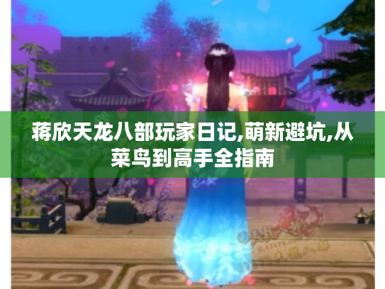 蒋欣天龙八部玩家日记,萌新避坑,从菜鸟到高手全指南 蒋欣天龙八部玩家日记,萌新避坑,从菜鸟到高手全指南