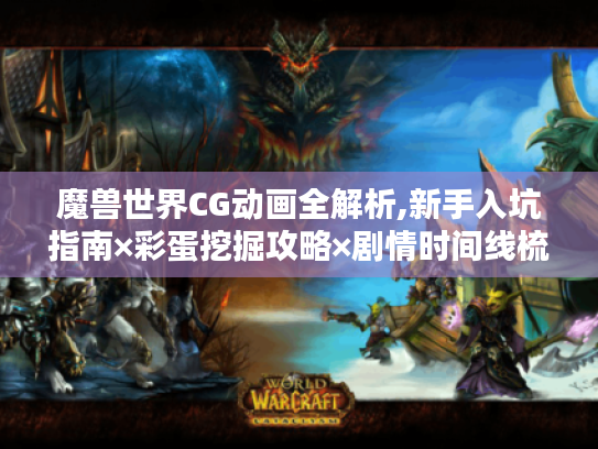 魔兽世界CG动画全解析,新手入坑指南×彩蛋挖掘攻略×剧情时间线梳理 魔兽世界CG动画全解析,新手入坑指南×彩蛋挖掘攻略×剧情时间线梳理