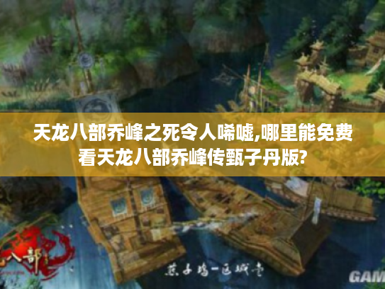 天龙八部乔峰之死令人唏嘘,哪里能免费看天龙八部乔峰传甄子丹版?