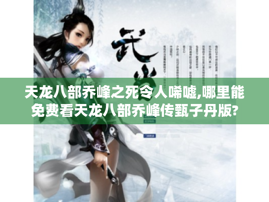 天龙八部乔峰之死令人唏嘘,哪里能免费看天龙八部乔峰传甄子丹版?