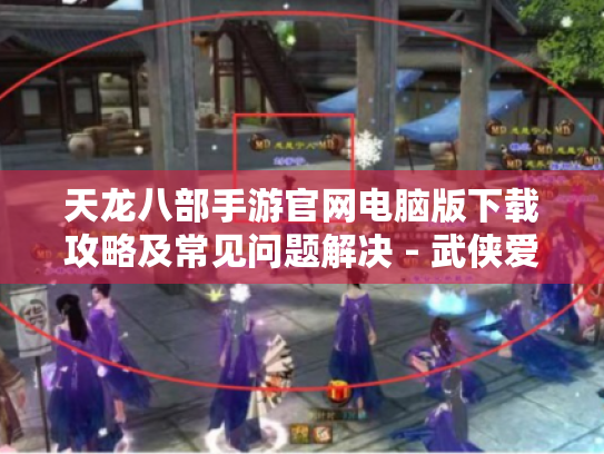 天龙八部手游官网电脑版下载攻略及常见问题解决 - 武侠爱好者必看! 天龙八部手游官网电脑版下载攻略及常见问题解决 - 武侠爱好者必看!