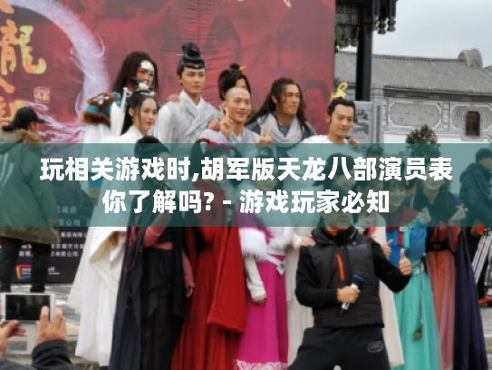 玩相关游戏时,胡军版天龙八部演员表你了解吗? - 游戏玩家必知 玩相关游戏时,胡军版天龙八部演员表你了解吗? - 游戏玩家必知