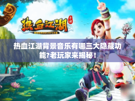 热血江湖背景音乐有哪三大隐藏功能?老玩家来揭秘! 热血江湖背景音乐有哪三大隐藏功能?老玩家来揭秘!