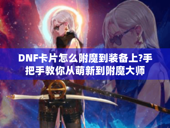 DNF卡片怎么附魔到装备上?手把手教你从萌新到附魔大师 DNF卡片怎么附魔到装备上?手把手教你从萌新到附魔大师