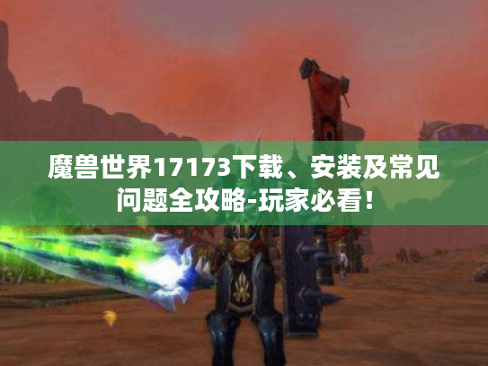 魔兽世界17173下载、安装及常见问题全攻略-玩家必看! 魔兽世界17173下载、安装及常见问题全攻略-玩家必看!