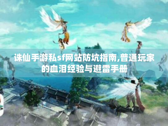 诛仙手游私sf网站防坑指南,普通玩家的血泪经验与避雷手册 诛仙手游私sf网站防坑指南,普通玩家的血泪经验与避雷手册