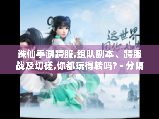 诛仙手游跨服,组队副本、跨服战及切磋,你都玩得转吗? - 分隔符 - 诛仙手游跨服 诛仙手游跨服,组队副本、跨服战及切磋,你都玩得转吗? - 分隔符 - 诛仙手游跨服