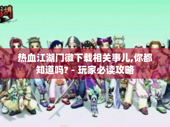 热血江湖门徽下载相关事儿,你都知道吗? - 玩家必读攻略 热血江湖门徽下载相关事儿,你都知道吗? - 玩家必读攻略