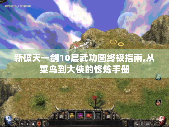 新破天一剑10层武功图终极指南,从菜鸟到大侠的修炼手册 新破天一剑10层武功图终极指南,从菜鸟到大侠的修炼手册