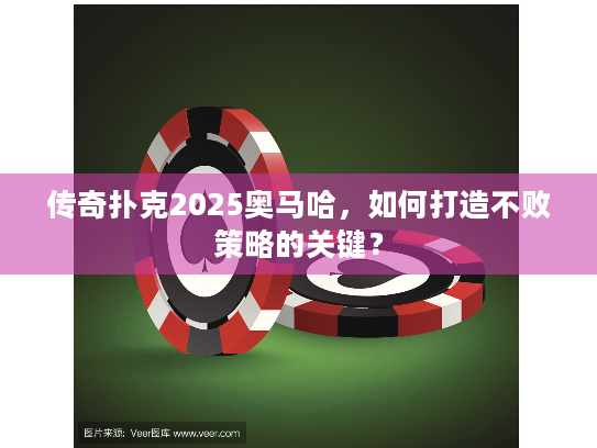 传奇扑克2025奥马哈,如何打造不败策略的关键? 传奇扑克2025奥马哈,如何打造不败策略的关键?