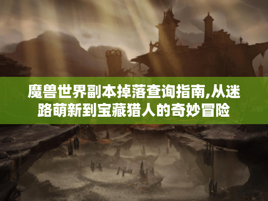 魔兽世界副本掉落查询指南,从迷路萌新到宝藏猎人的奇妙冒险 魔兽世界副本掉落查询指南,从迷路萌新到宝藏猎人的奇妙冒险