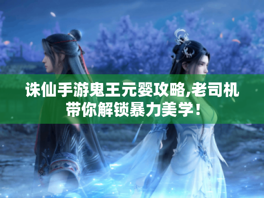 诛仙手游鬼王元婴攻略,老司机带你解锁暴力美学! 诛仙手游鬼王元婴攻略,老司机带你解锁暴力美学!