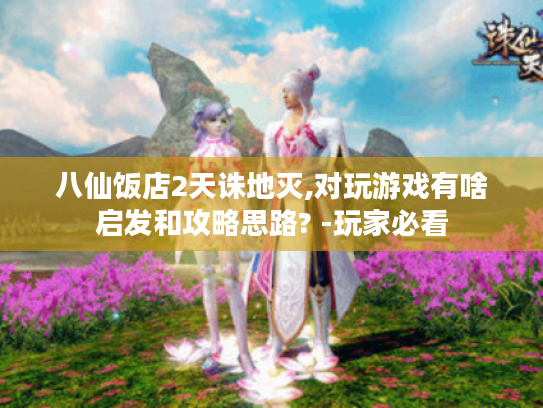 八仙饭店2天诛地灭,对玩游戏有啥启发和攻略思路? -玩家必看