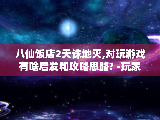 八仙饭店2天诛地灭,对玩游戏有啥启发和攻略思路? -玩家必看