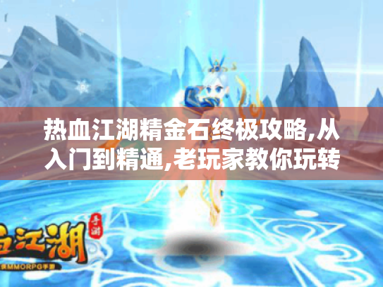 热血江湖精金石终极攻略,从入门到精通,老玩家教你玩转江湖秘宝 热血江湖精金石终极攻略,从入门到精通,老玩家教你玩转江湖秘宝