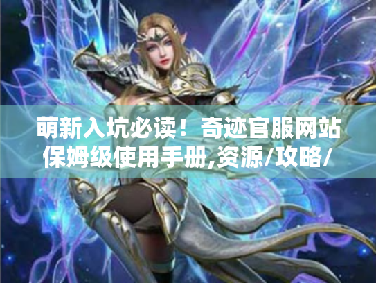 萌新入坑必读!奇迹官服网站保姆级使用手册,资源/攻略/避坑全指南 萌新入坑必读!奇迹官服网站保姆级使用手册,资源/攻略/避坑全指南