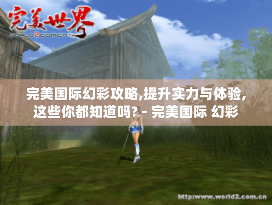 完美国际幻彩攻略,提升实力与体验,这些你都知道吗? - 完美国际 幻彩 完美国际幻彩攻略,提升实力与体验,这些你都知道吗? - 完美国际 幻彩