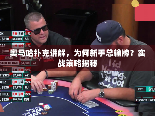 奥马哈扑克讲解，为何新手总输牌？实战策略揭秘