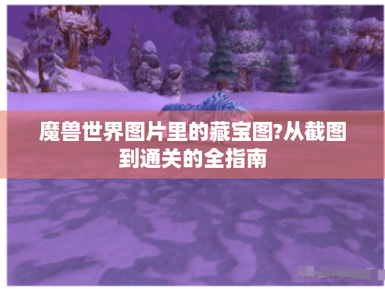 魔兽世界图片里的藏宝图?从截图到通关的全指南 魔兽世界图片里的藏宝图?从截图到通关的全指南