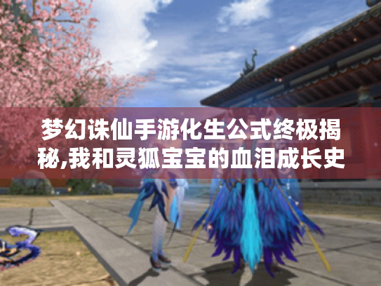 梦幻诛仙手游化生公式终极揭秘,我和灵狐宝宝的血泪成长史 梦幻诛仙手游化生公式终极揭秘,我和灵狐宝宝的血泪成长史